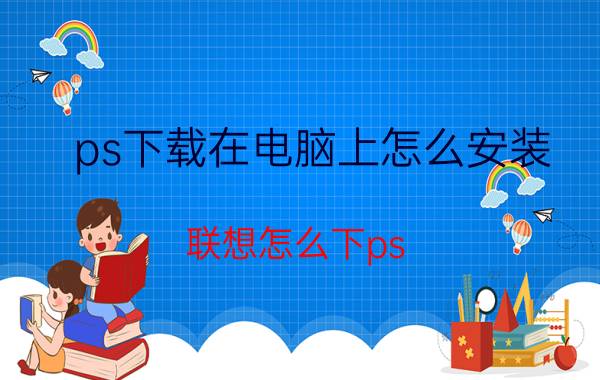 ps下载在电脑上怎么安装 联想怎么下ps？